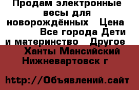 Продам электронные весы для новорождённых › Цена ­ 1 500 - Все города Дети и материнство » Другое   . Ханты-Мансийский,Нижневартовск г.